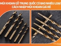 Mũi khoan gỗ Trung Quốc có bao nhiêu loại? Cách nhập mũi khoan giá rẻ