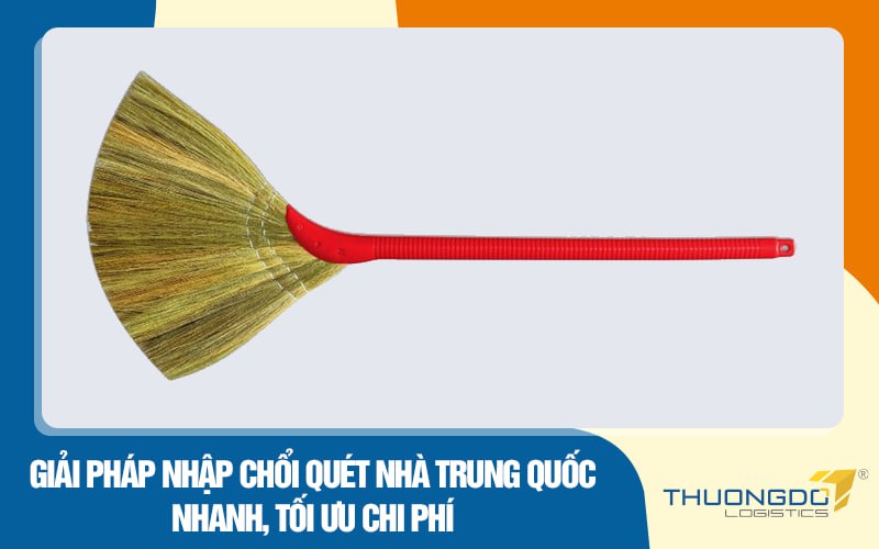 Giải pháp nhập chổi quét nhà Trung Quốc nhanh, tối ưu chi phí