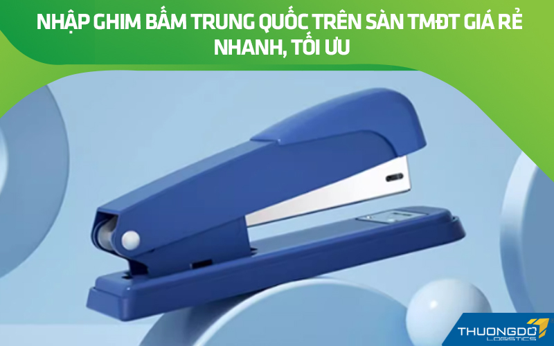 Nhập ghim bấm Trung Quốc trên sàn TMĐT giá rẻ nhanh, tối ưu